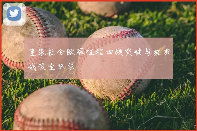 皇家社会欧冠征程回顾突破与经典战役全记录