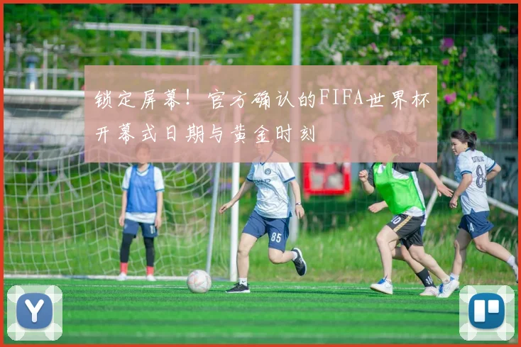 锁定屏幕！官方确认的FIFA世界杯开幕式日期与黄金时刻