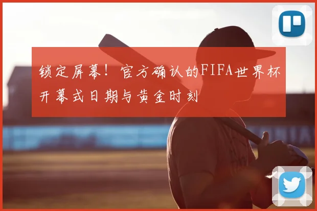锁定屏幕！官方确认的FIFA世界杯开幕式日期与黄金时刻